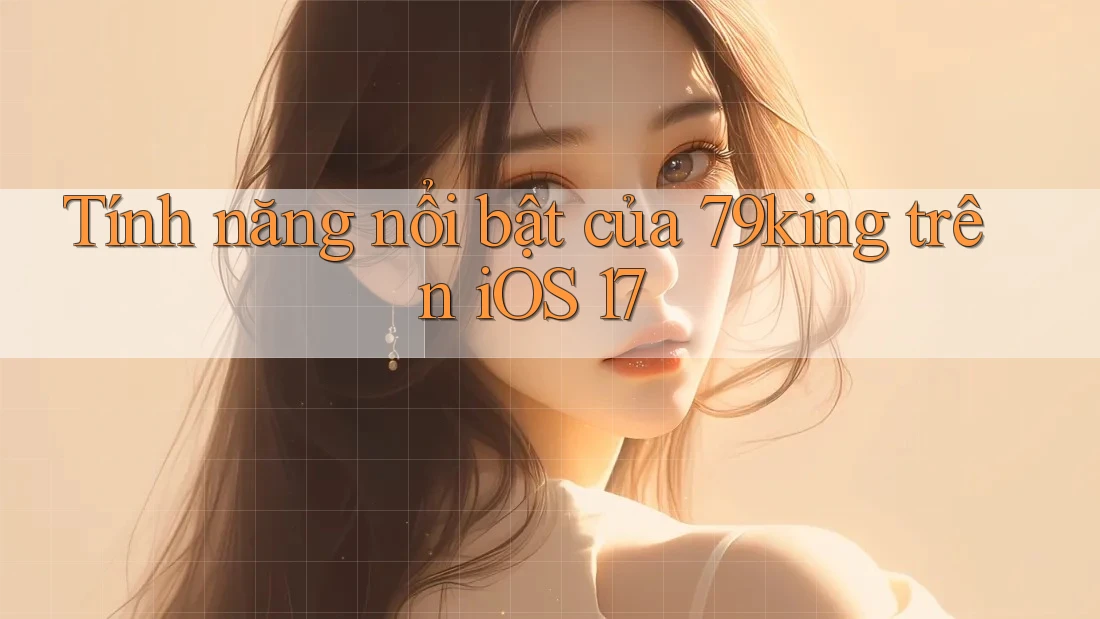 Tính năng nổi bật của 79king trên iOS 17
