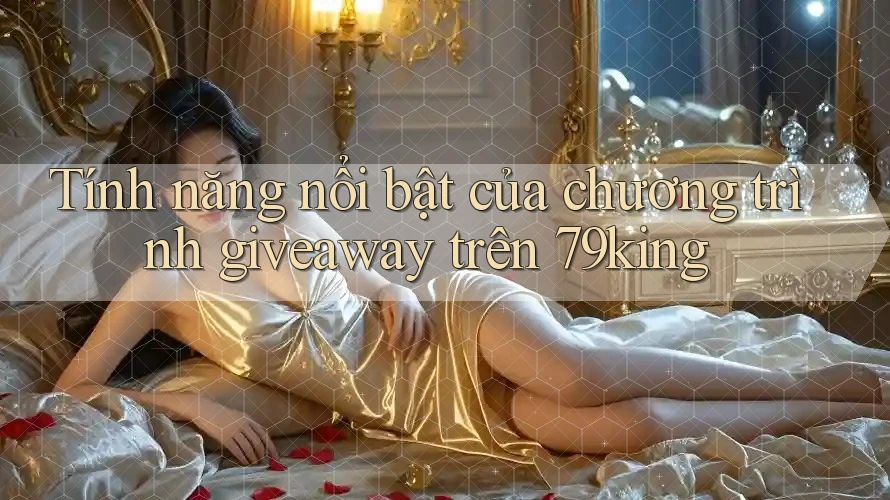Tính năng nổi bật của chương trình giveaway trên 79king Tính năng nổi bật của chương trình giveaway trên 79king