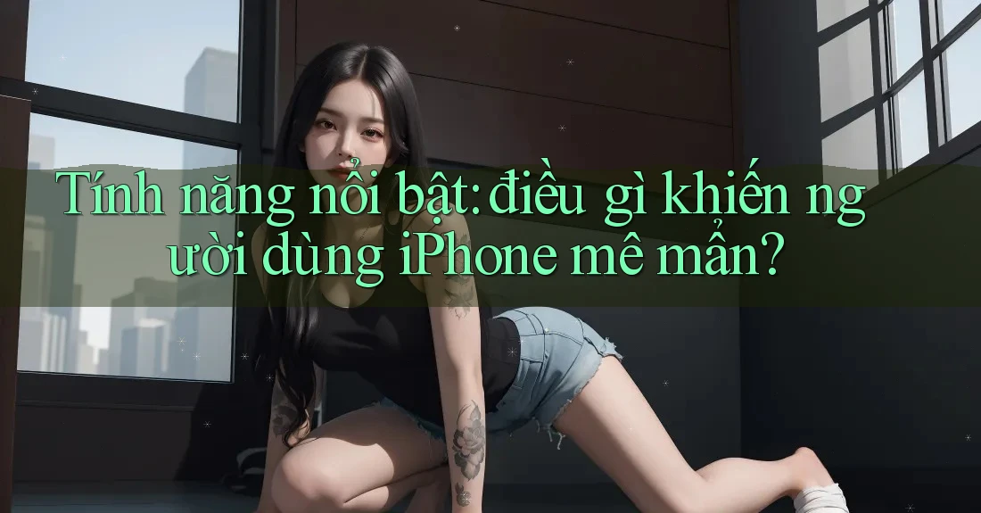 Tính năng nổi bật: điều gì khiến người dùng iPhone mê mẩn? Tính năng nổi bật: điều gì khiến người dùng iPhone mê mẩn?