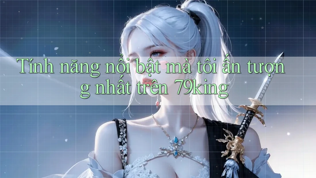 Tính năng nổi bật mà tôi ấn tượng nhất trên 79king Tính năng nổi bật mà tôi ấn tượng nhất trên 79king