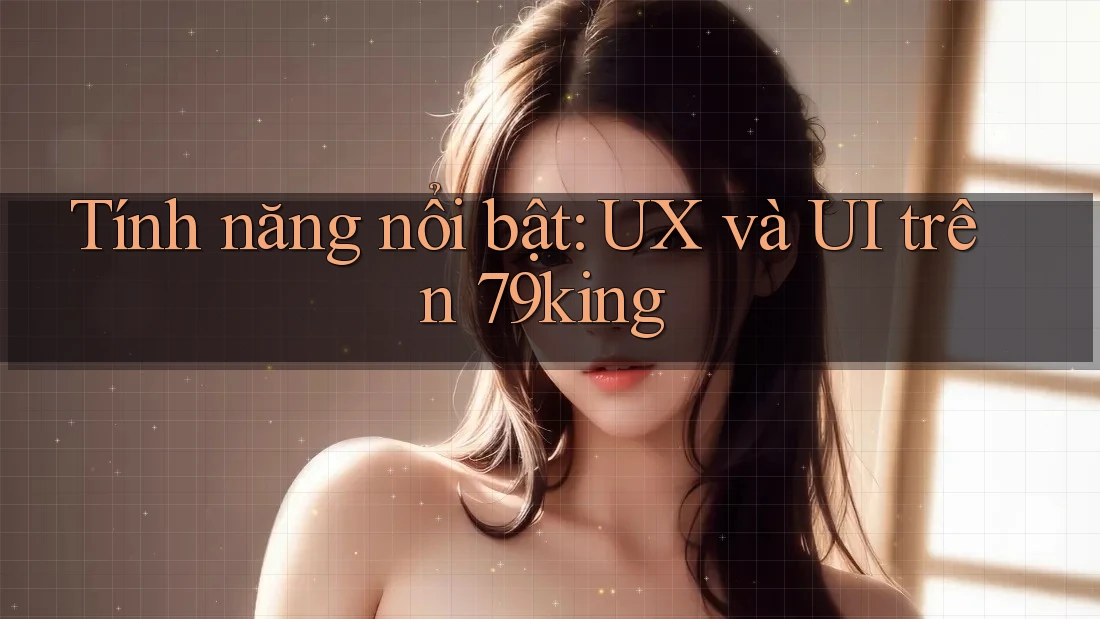 Tính năng nổi bật: UX và UI trên 79king