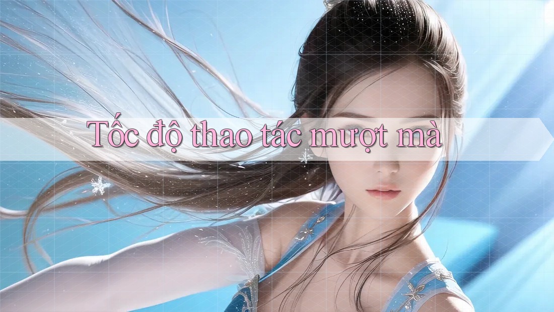 Tốc độ thao tác mượt mà Tốc độ thao tác mượt mà