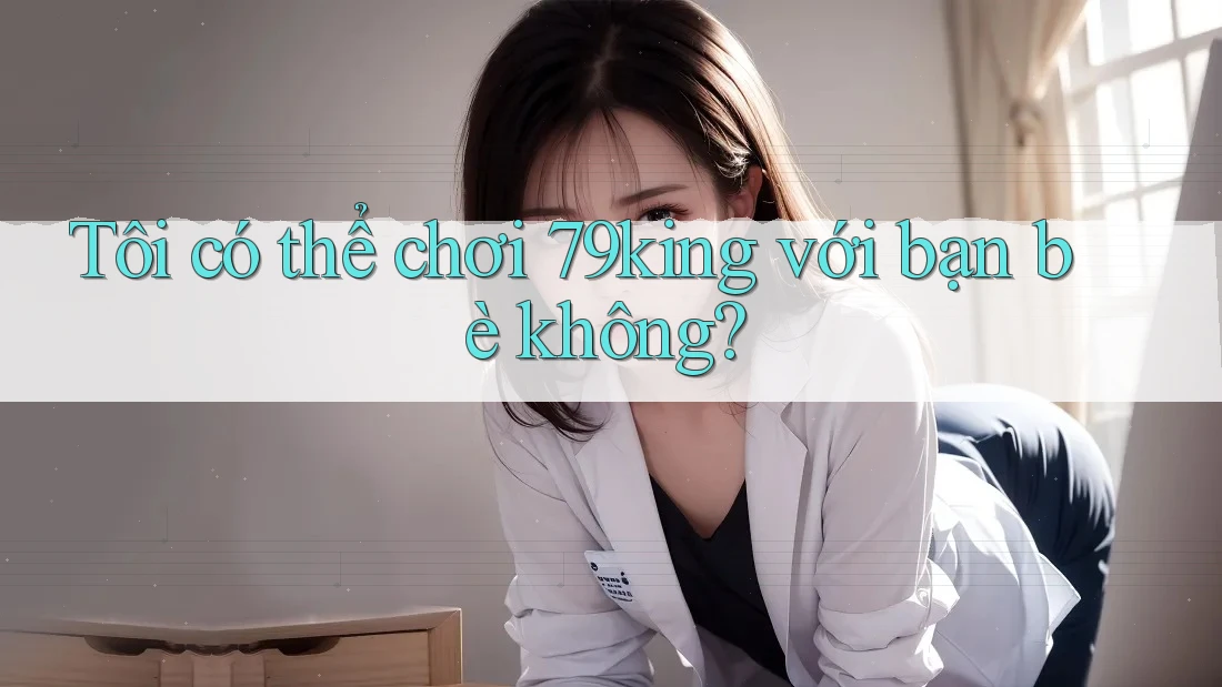 Tôi có thể chơi 79king với bạn bè không?