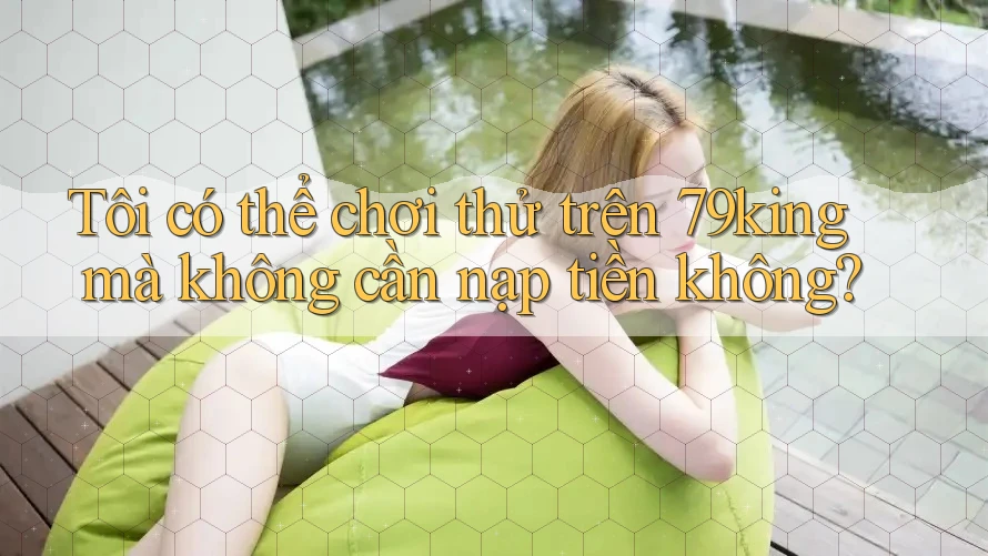 Tôi có thể chơi thử trên 79king mà không cần nạp tiền không?