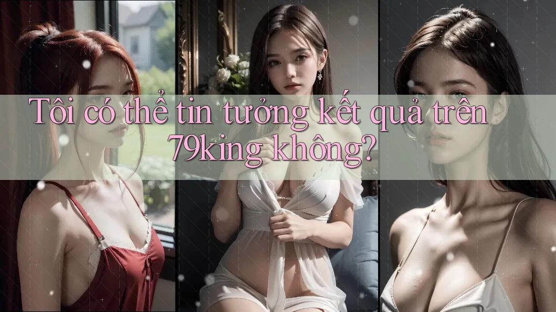 Tôi có thể tin tưởng kết quả trên 79king không? Tôi có thể tin tưởng kết quả trên 79king không?