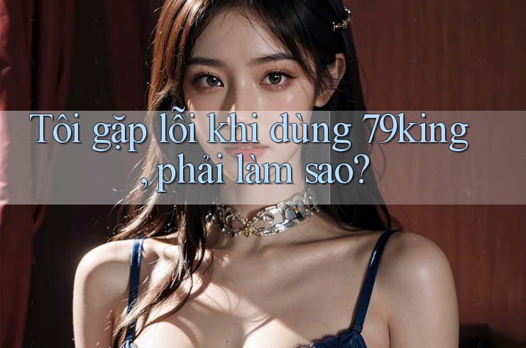 Tôi gặp lỗi khi dùng 79king, phải làm sao?