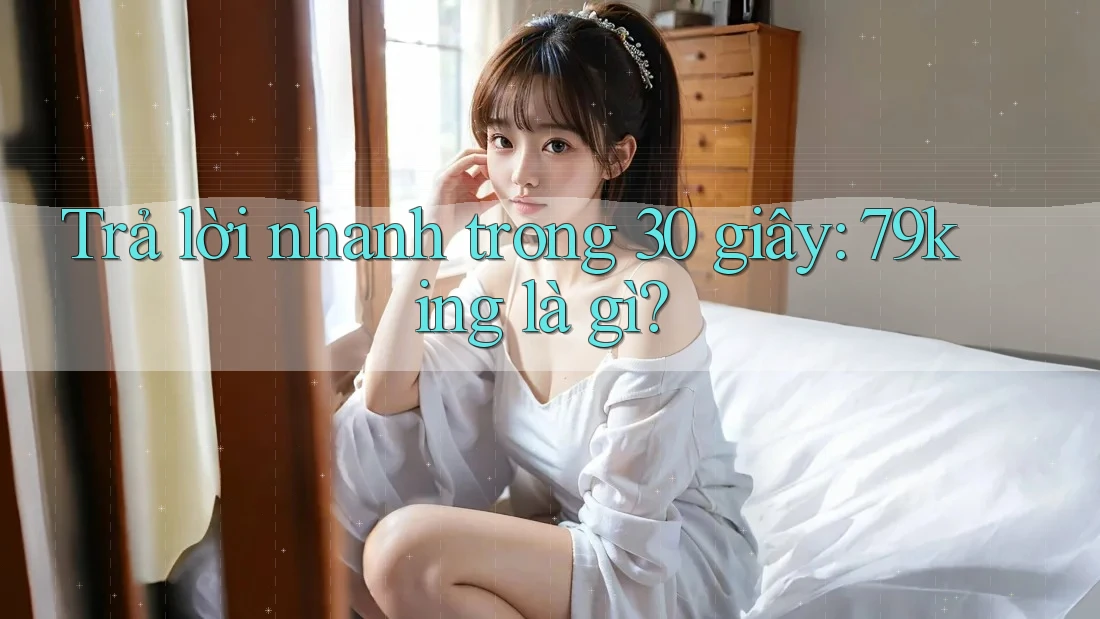 Trả lời nhanh trong 30 giây: 79king là gì?