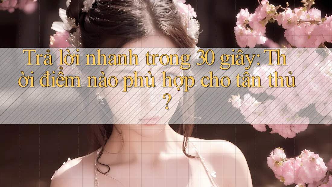 Trả lời nhanh trong 30 giây: Thời điểm nào phù hợp cho tân thủ? Trả lời nhanh trong 30 giây: Thời điểm nào phù hợp cho tân thủ?
