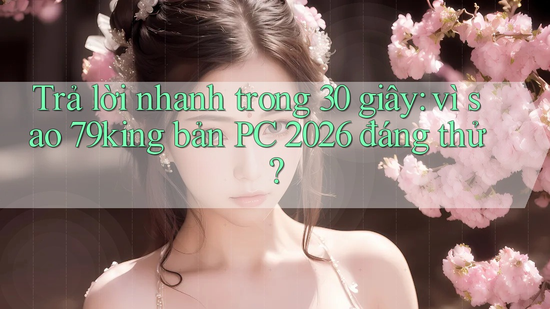 Trả lời nhanh trong 30 giây: vì sao 79king bản PC 2026 đáng thử? Trả lời nhanh trong 30 giây: vì sao 79king bản PC 2026 đáng thử?