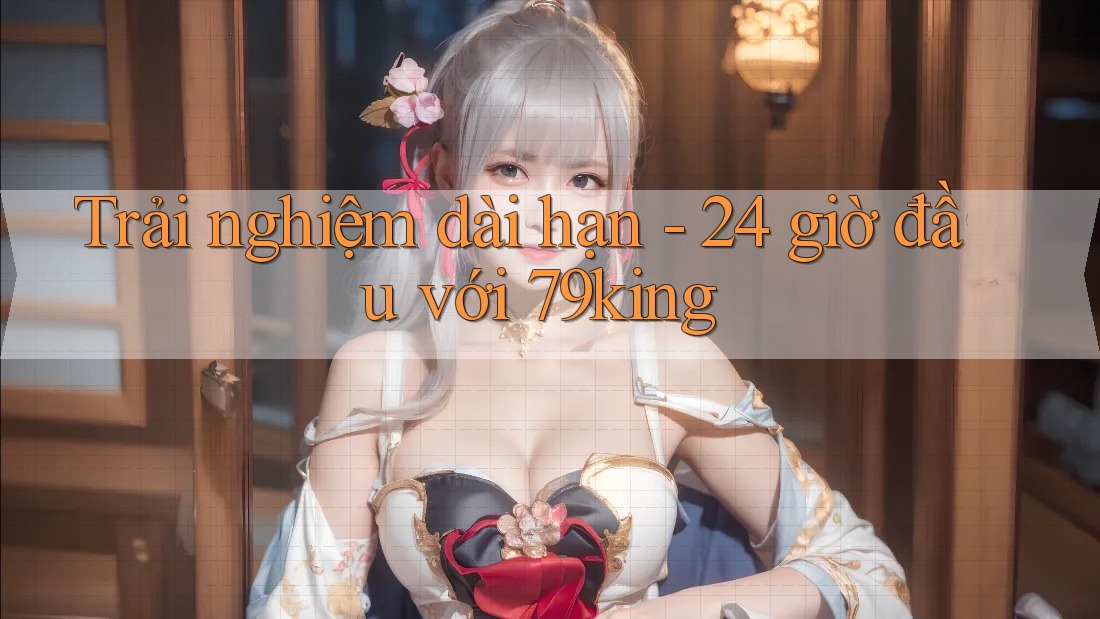 Trải nghiệm dài hạn - 24 giờ đầu với 79king