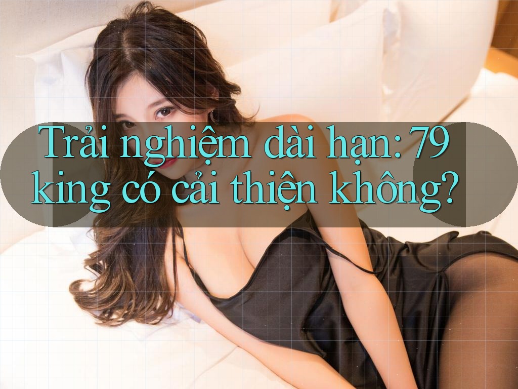 Trải nghiệm dài hạn: 79king có cải thiện không? Trải nghiệm dài hạn: 79king có cải thiện không?