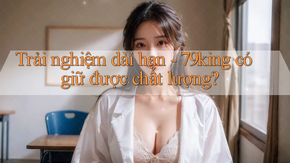 Trải nghiệm dài hạn - 79king có giữ được chất lượng?