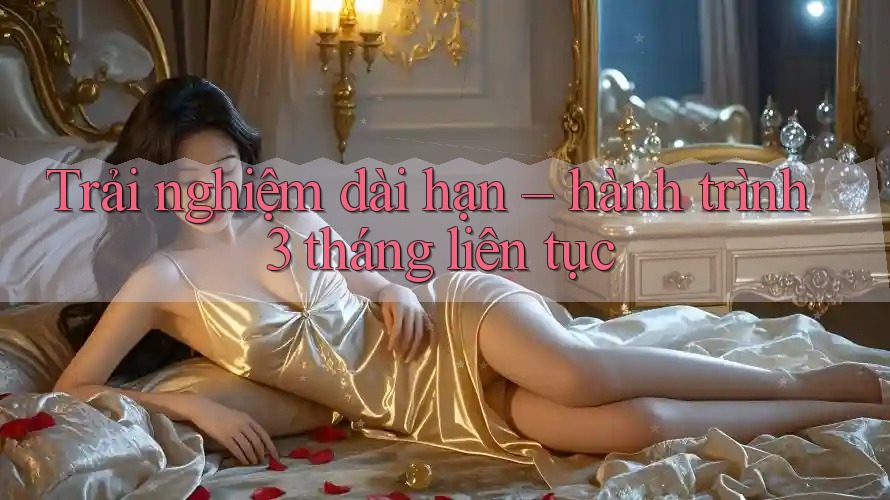 Trải nghiệm dài hạn: hành trình 3 tháng liên tục Trải nghiệm dài hạn: hành trình 3 tháng liên tục