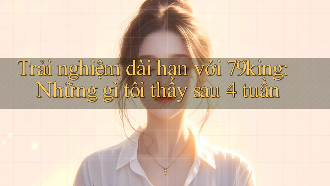 Trải nghiệm dài hạn với 79king: Những gì tôi thấy sau 4 tuần