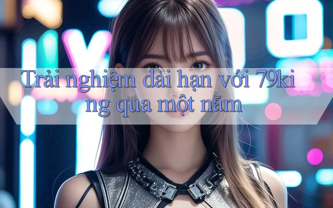 Trải nghiệm dài hạn với 79king qua một năm Trải nghiệm dài hạn với 79king qua một năm