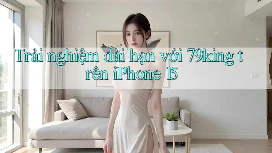 Trải nghiệm dài hạn với 79king trên iPhone 15 Trải nghiệm dài hạn với 79king trên iPhone 15
