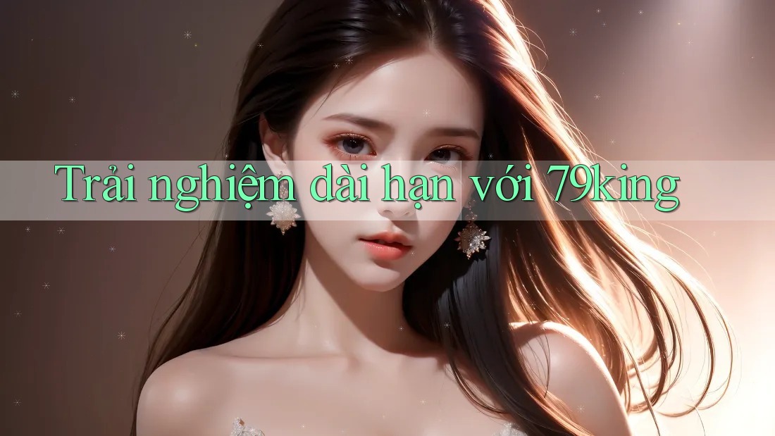 Trải nghiệm dài hạn với 79king
