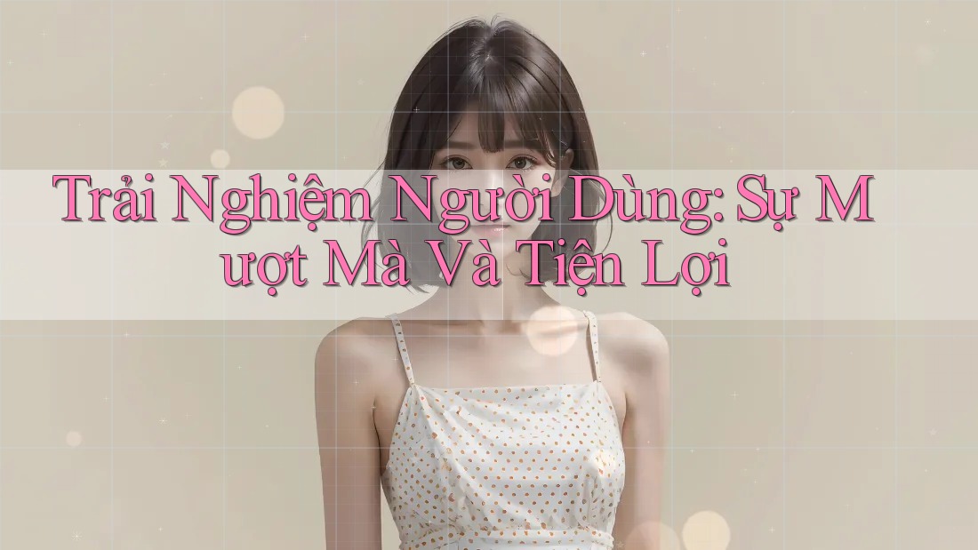 Trải Nghiệm Người Dùng: Sự Mượt Mà Và Tiện Lợi Trải Nghiệm Người Dùng: Sự Mượt Mà Và Tiện Lợi