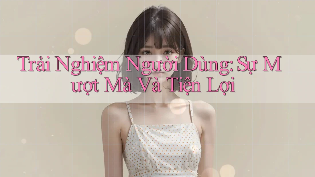 Trải Nghiệm Người Dùng: Sự Mượt Mà Và Tiện Lợi Trải Nghiệm Người Dùng: Sự Mượt Mà Và Tiện Lợi