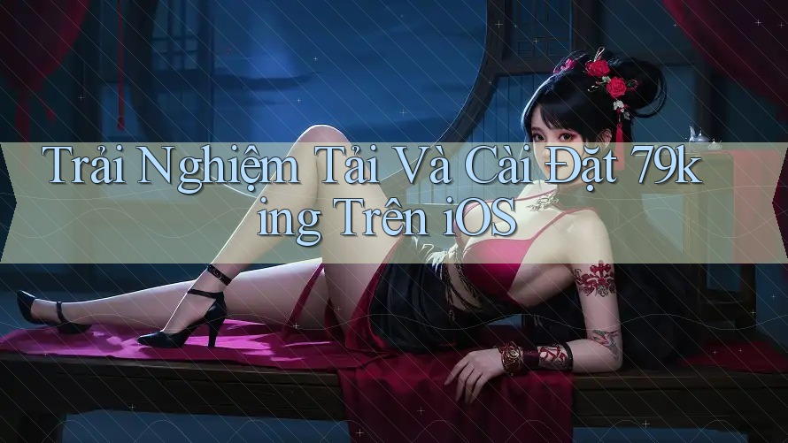 Trải Nghiệm Tải Và Cài Đặt 79king Trên iOS