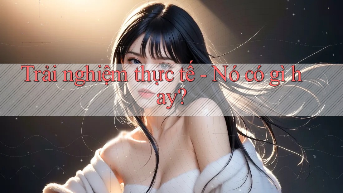 Trải nghiệm thực tế - Nó có gì hay? Trải nghiệm thực tế - Nó có gì hay?