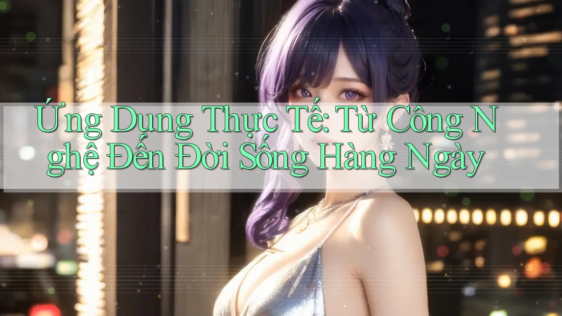 Ứng Dụng Thực Tế: Từ Công Nghệ Đến Đời Sống Hàng Ngày