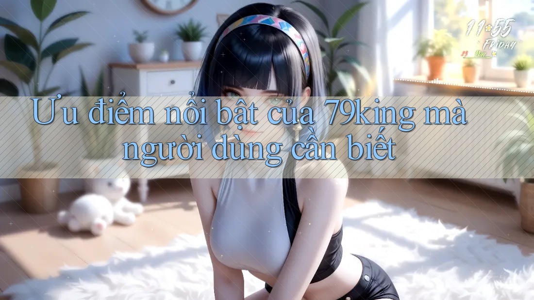 Ưu điểm nổi bật của 79king mà người dùng cần biết Ưu điểm nổi bật của 79king mà người dùng cần biết