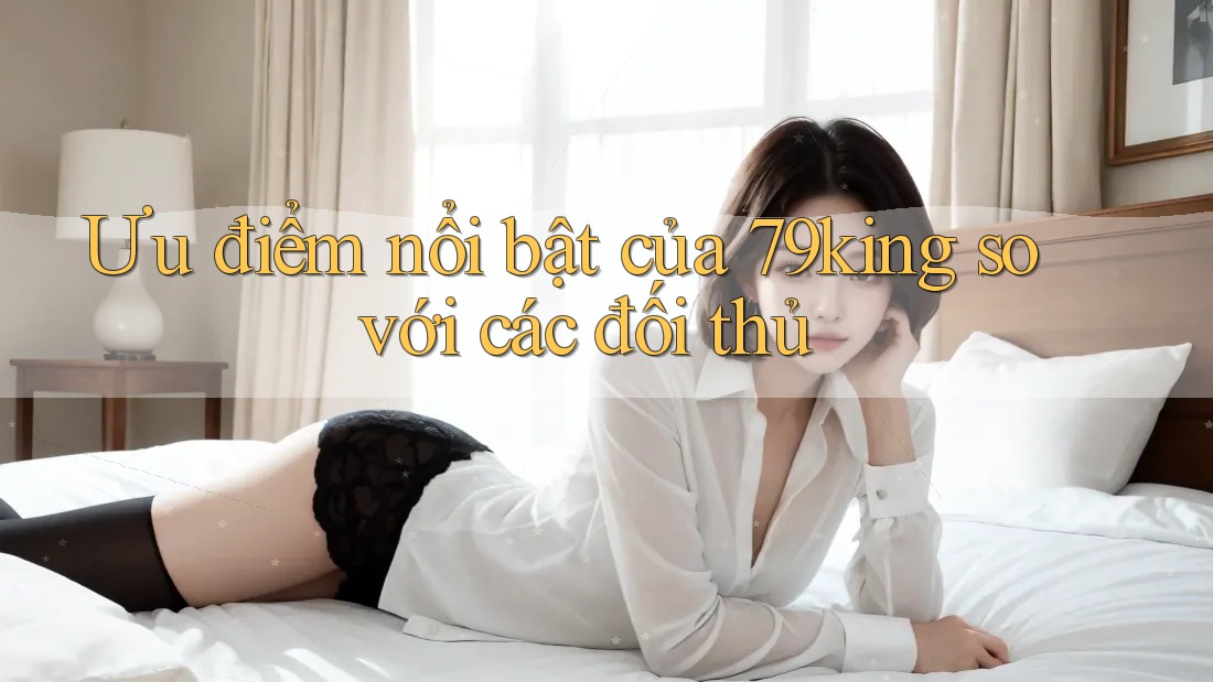 Ưu điểm nổi bật của 79king so với các đối thủ