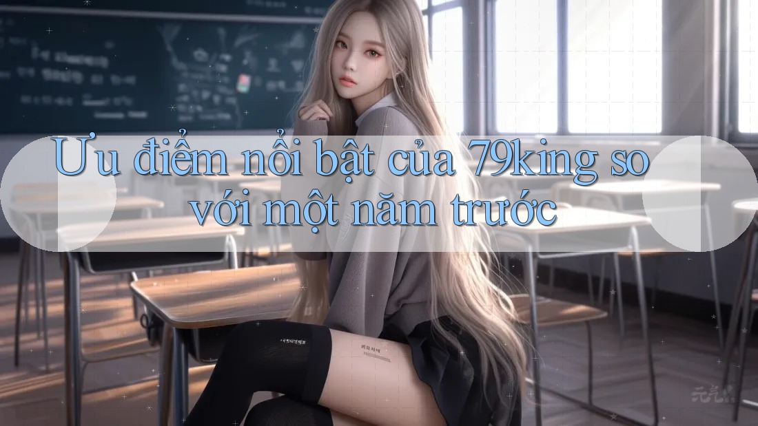 Ưu điểm nổi bật của 79king so với một năm trước Ưu điểm nổi bật của 79king so với một năm trước