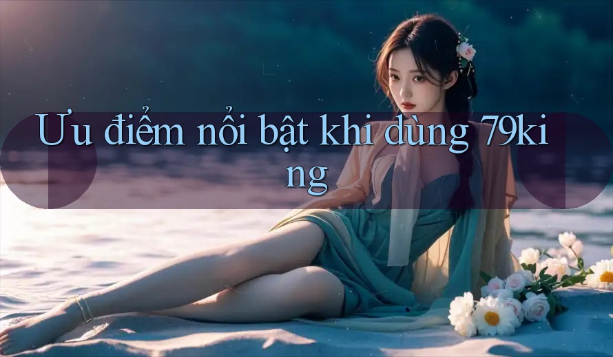 Ưu điểm nổi bật khi dùng 79king