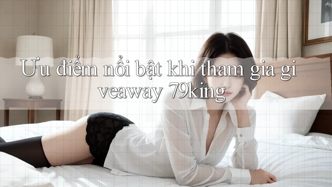 Ưu điểm nổi bật khi tham gia giveaway 79king Ưu điểm nổi bật khi tham gia giveaway 79king