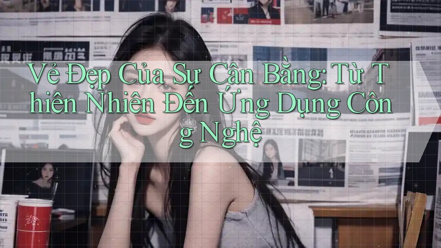 Vẻ Đẹp Của Sự Cân Bằng: Từ Thiên Nhiên Đến Ứng Dụng Công Nghệ Vẻ Đẹp Của Sự Cân Bằng: Từ Thiên Nhiên Đến Ứng Dụng Công Nghệ