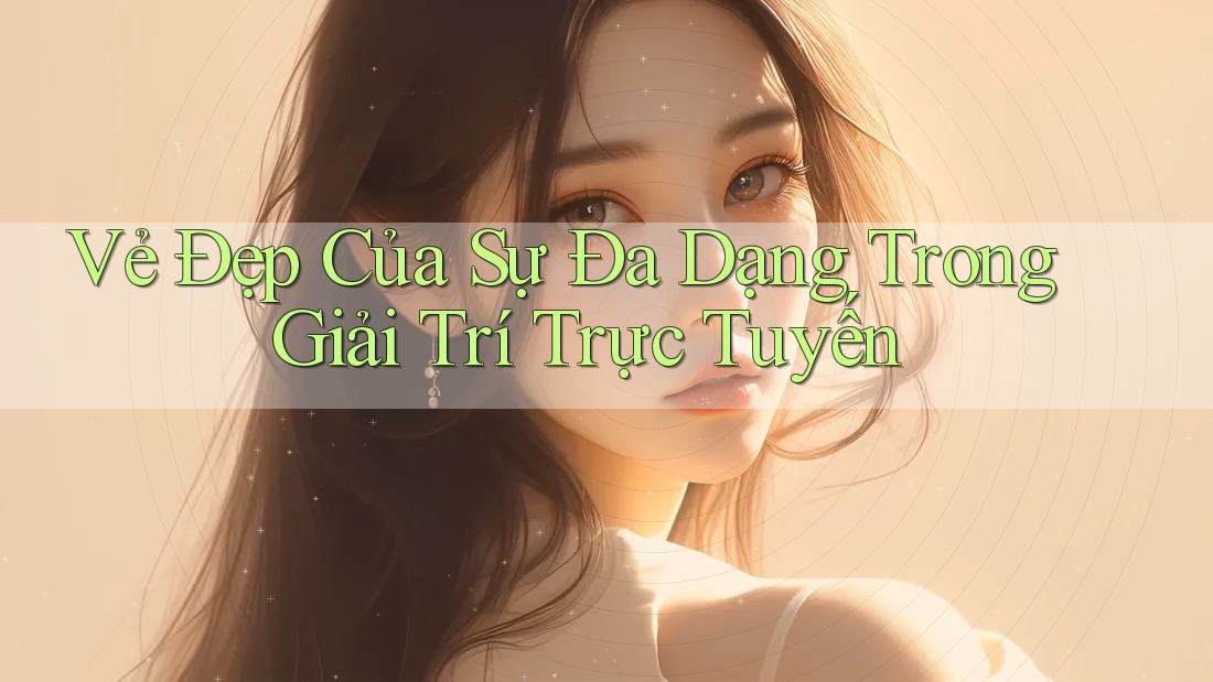 Vẻ Đẹp Của Sự Đa Dạng Trong Giải Trí Trực Tuyến Vẻ Đẹp Của Sự Đa Dạng Trong Giải Trí Trực Tuyến