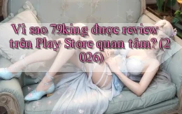 Vì sao 79king được review trên Play Store quan tâm (2026)