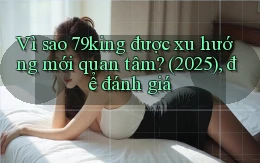 Vì sao 79king được xu hướng mới quan tâm (2025), để đánh giá