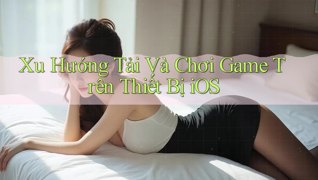 Xu Hướng Tải Và Chơi Game Trên Thiết Bị iOS Xu Hướng Tải Và Chơi Game Trên Thiết Bị iOS