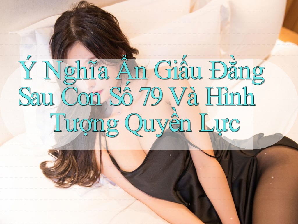 Ý Nghĩa Ẩn Giấu Đằng Sau Con Số 79 Và Hình Tượng Quyền Lực