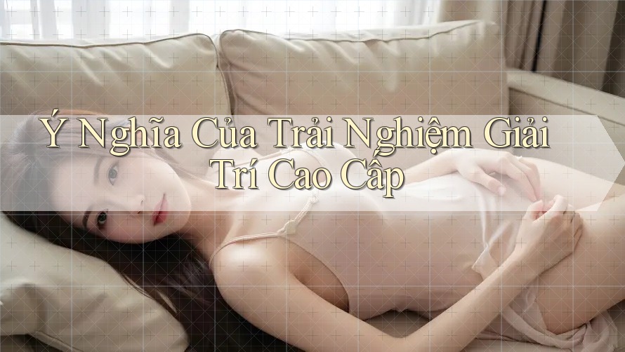 Ý Nghĩa Của Trải Nghiệm Giải Trí Cao Cấp
