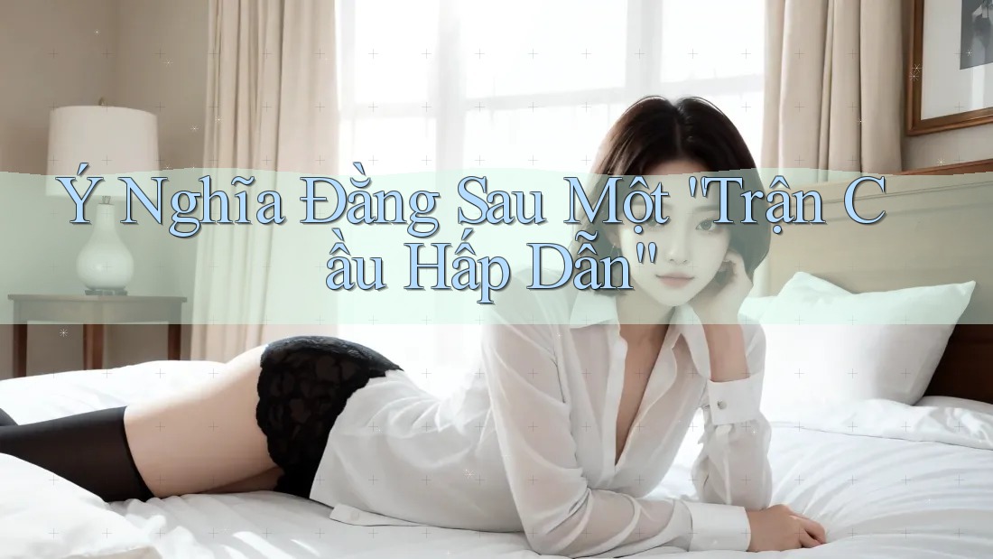 Ý Nghĩa Đằng Sau Một “Trận Cầu Hấp Dẫn”