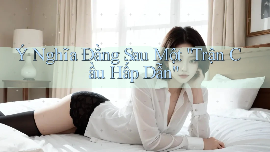 Ý Nghĩa Đằng Sau Một “Trận Cầu Hấp Dẫn”