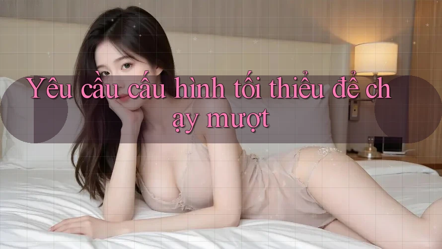 Yêu cầu cấu hình tối thiểu để chạy mượt